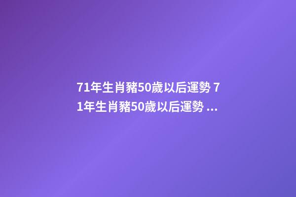 71年生肖豬50歲以后運勢 71年生肖豬50歲以后運勢 71年的豬50歲以后的命運如何-第1張-觀點-玄機派